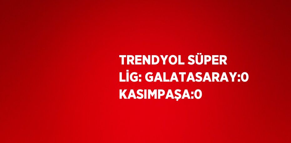 TRENDYOL SÜPER LİG: GALATASARAY:0 KASIMPAŞA:0