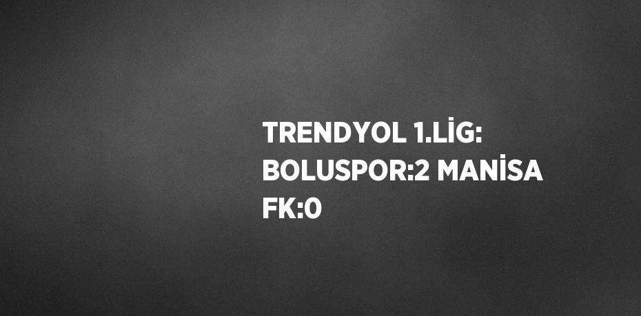 TRENDYOL 1.LİG: BOLUSPOR:2 MANİSA FK:0