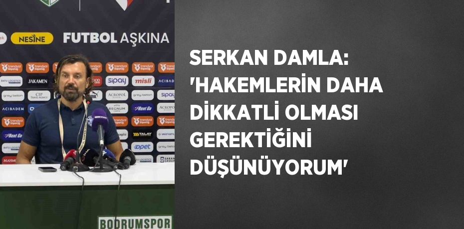 SERKAN DAMLA: 'HAKEMLERİN DAHA DİKKATLİ OLMASI GEREKTİĞİNİ DÜŞÜNÜYORUM'