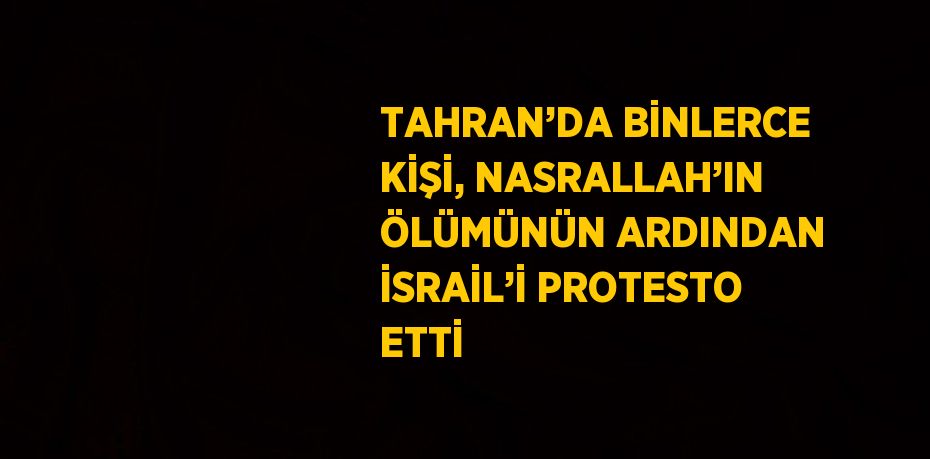 TAHRAN’DA BİNLERCE KİŞİ, NASRALLAH’IN ÖLÜMÜNÜN ARDINDAN İSRAİL’İ PROTESTO ETTİ