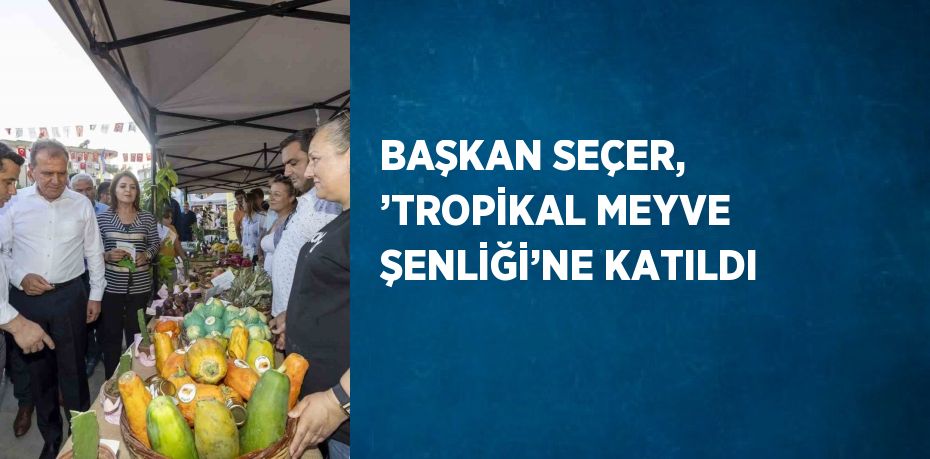 BAŞKAN SEÇER, ’TROPİKAL MEYVE ŞENLİĞİ’NE KATILDI