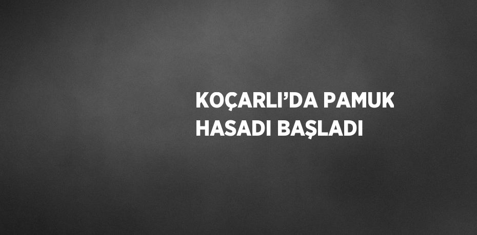 KOÇARLI’DA PAMUK HASADI BAŞLADI