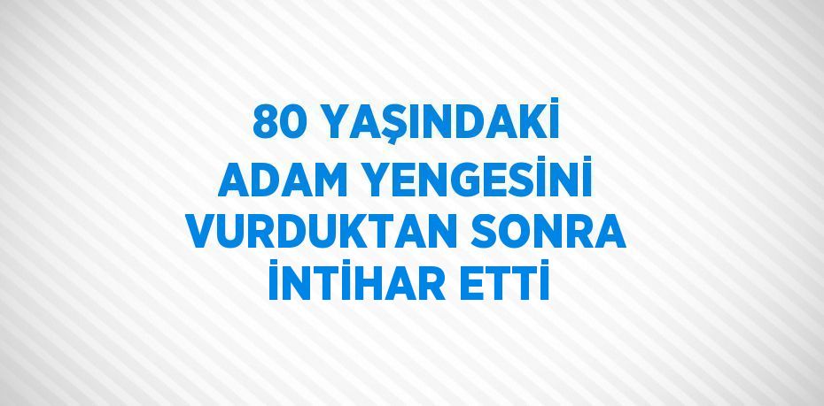 80 YAŞINDAKİ ADAM YENGESİNİ VURDUKTAN SONRA İNTİHAR ETTİ