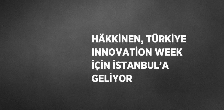 HÄKKİNEN, TÜRKİYE INNOVATİON WEEK İÇİN İSTANBUL’A GELİYOR