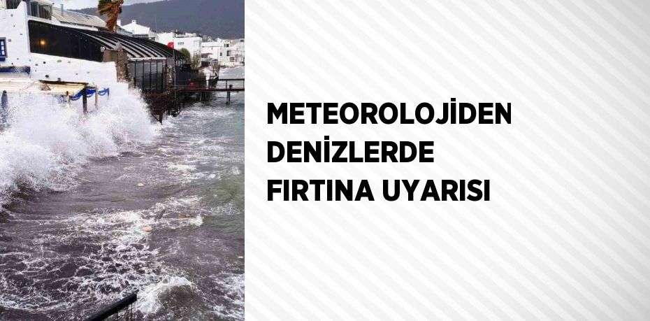 METEOROLOJİDEN DENİZLERDE FIRTINA UYARISI