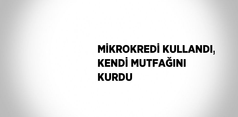 MİKROKREDİ KULLANDI, KENDİ MUTFAĞINI KURDU