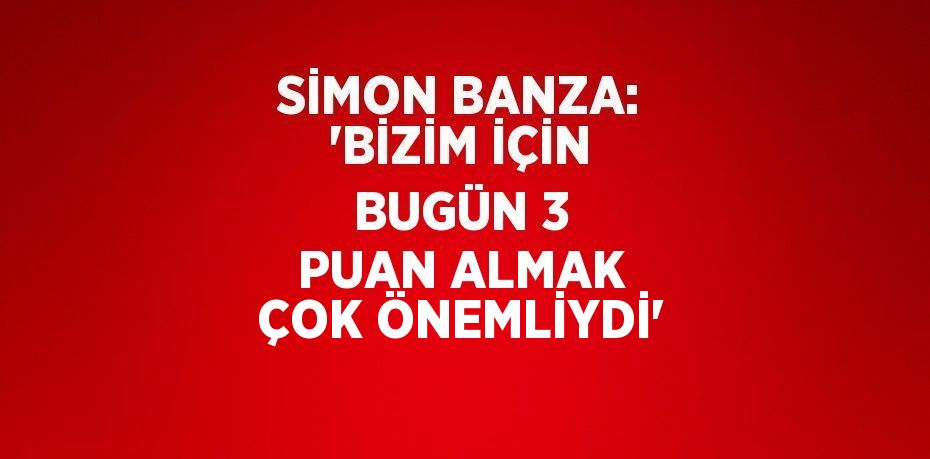 SİMON BANZA: 'BİZİM İÇİN BUGÜN 3 PUAN ALMAK ÇOK ÖNEMLİYDİ'