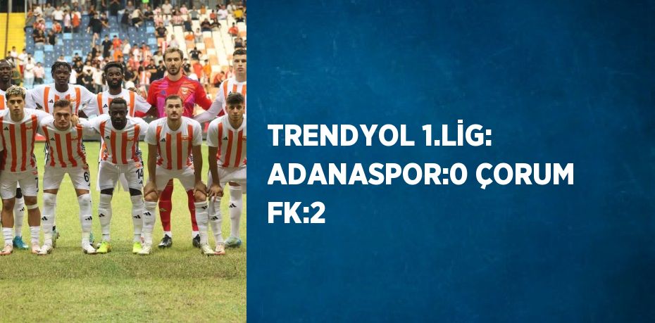 TRENDYOL 1.LİG: ADANASPOR:0 ÇORUM FK:2