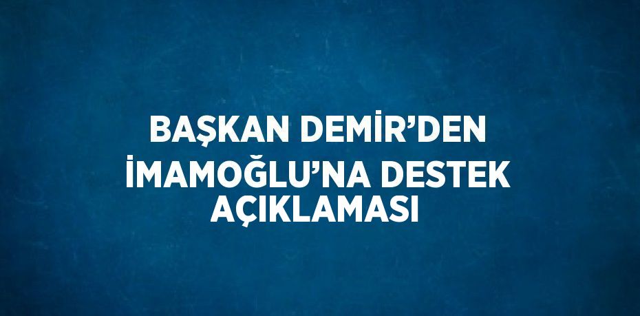 BAŞKAN DEMİR’DEN İMAMOĞLU’NA DESTEK AÇIKLAMASI