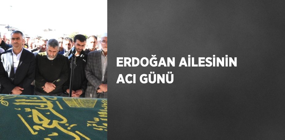 ERDOĞAN AİLESİNİN ACI GÜNÜ