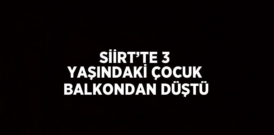 SİİRT’TE 3 YAŞINDAKİ ÇOCUK BALKONDAN DÜŞTÜ