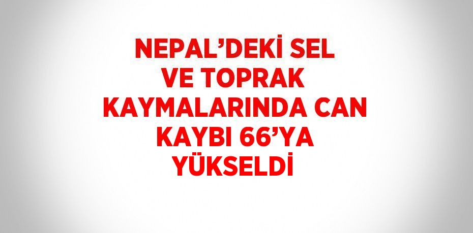 NEPAL’DEKİ SEL VE TOPRAK KAYMALARINDA CAN KAYBI 66’YA YÜKSELDİ