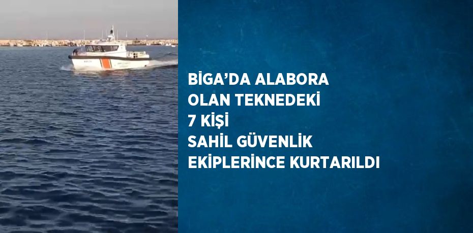 BİGA’DA ALABORA OLAN TEKNEDEKİ 7 KİŞİ SAHİL GÜVENLİK EKİPLERİNCE KURTARILDI