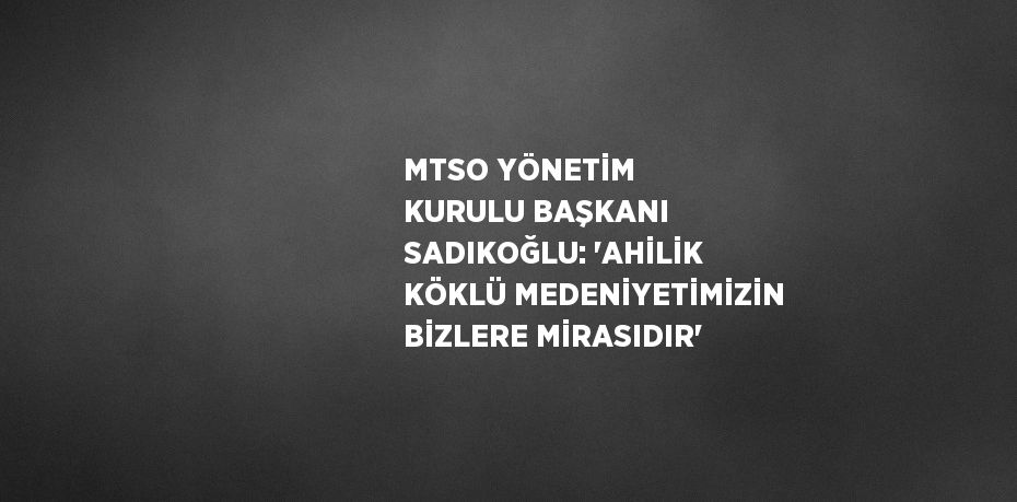 MTSO YÖNETİM KURULU BAŞKANI SADIKOĞLU: 'AHİLİK KÖKLÜ MEDENİYETİMİZİN BİZLERE MİRASIDIR'