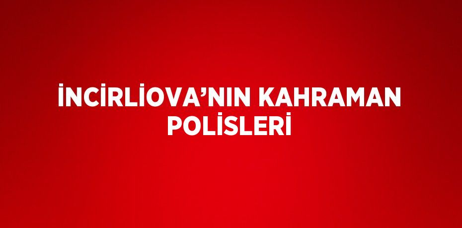 İNCİRLİOVA’NIN KAHRAMAN POLİSLERİ