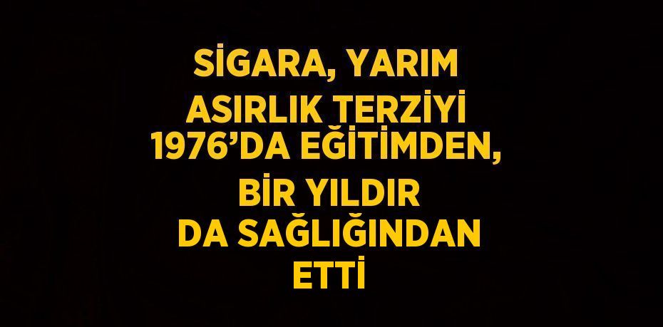 SİGARA, YARIM ASIRLIK TERZİYİ 1976’DA EĞİTİMDEN, BİR YILDIR DA SAĞLIĞINDAN ETTİ