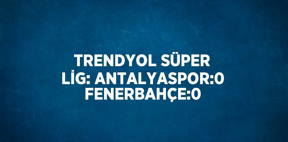 TRENDYOL SÜPER LİG: ANTALYASPOR:0 FENERBAHÇE:0