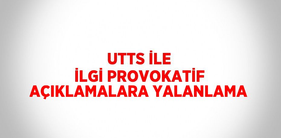 UTTS İLE İLGİ PROVOKATİF AÇIKLAMALARA YALANLAMA