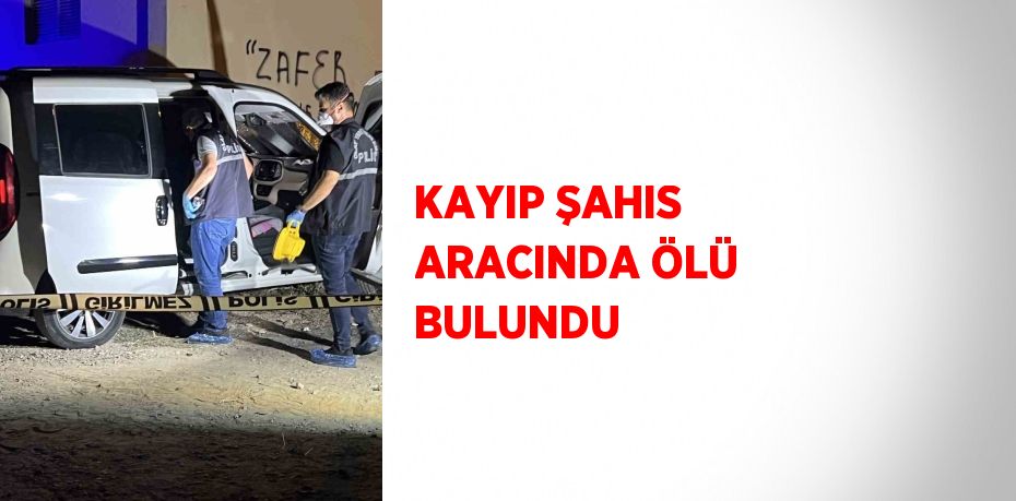 KAYIP ŞAHIS ARACINDA ÖLÜ BULUNDU