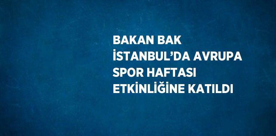 BAKAN BAK İSTANBUL’DA AVRUPA SPOR HAFTASI ETKİNLİĞİNE KATILDI