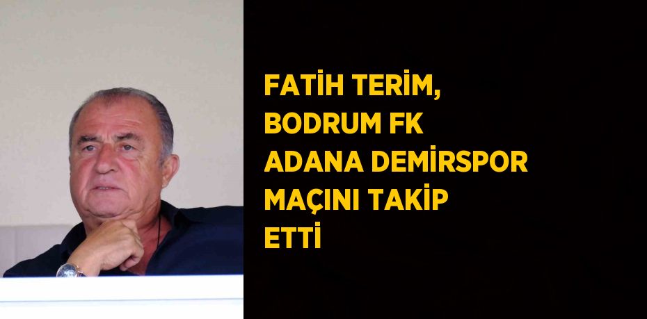 FATİH TERİM, BODRUM FK ADANA DEMİRSPOR MAÇINI TAKİP ETTİ