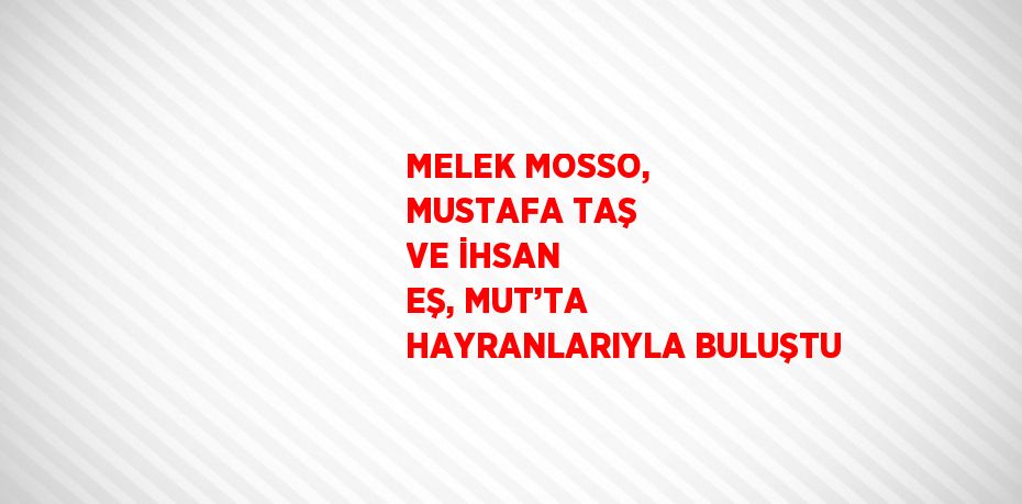 MELEK MOSSO, MUSTAFA TAŞ VE İHSAN EŞ, MUT’TA HAYRANLARIYLA BULUŞTU