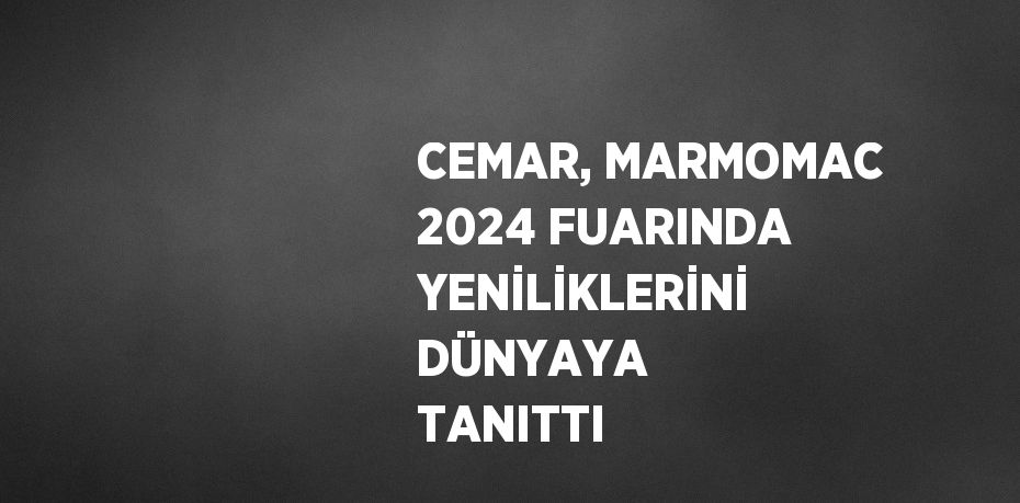 CEMAR, MARMOMAC 2024 FUARINDA YENİLİKLERİNİ DÜNYAYA TANITTI