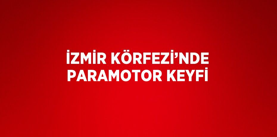 İZMİR KÖRFEZİ’NDE PARAMOTOR KEYFİ