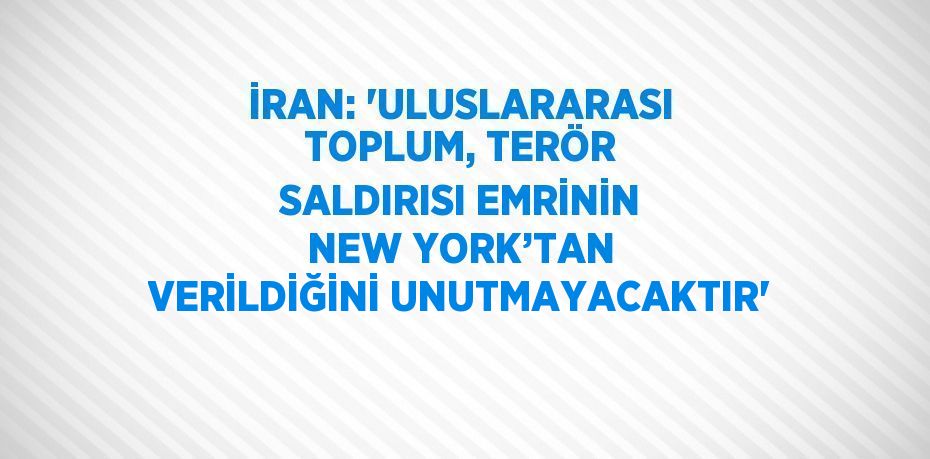 İRAN: 'ULUSLARARASI TOPLUM, TERÖR SALDIRISI EMRİNİN NEW YORK’TAN VERİLDİĞİNİ UNUTMAYACAKTIR'