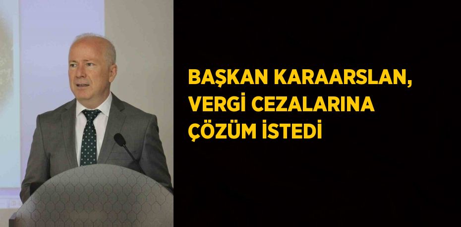 BAŞKAN KARAARSLAN, VERGİ CEZALARINA ÇÖZÜM İSTEDİ