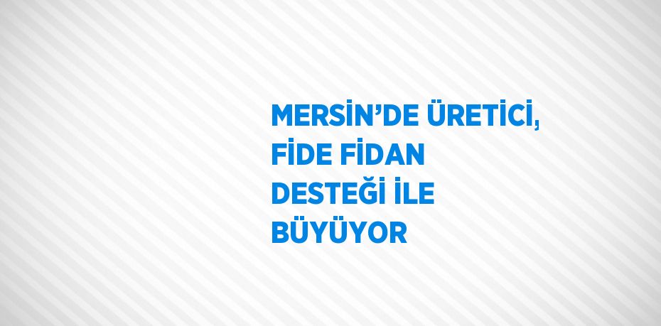 MERSİN’DE ÜRETİCİ, FİDE FİDAN DESTEĞİ İLE BÜYÜYOR