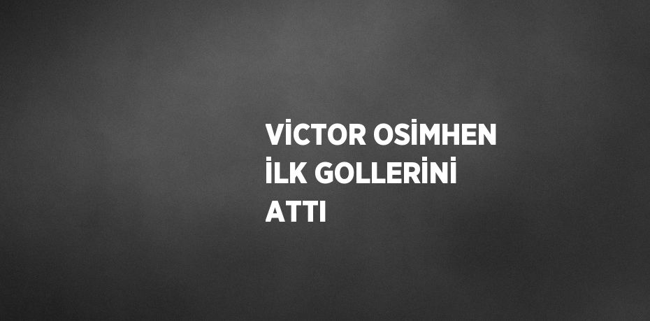 VİCTOR OSİMHEN İLK GOLLERİNİ ATTI