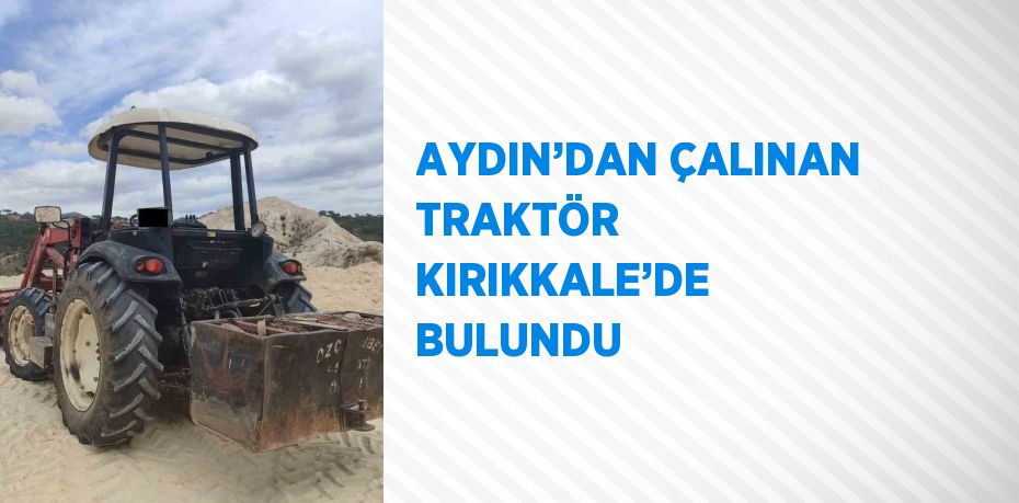 AYDIN’DAN ÇALINAN TRAKTÖR KIRIKKALE’DE BULUNDU