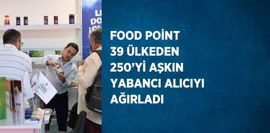 FOOD POİNT 39 ÜLKEDEN 250’Yİ AŞKIN YABANCI ALICIYI AĞIRLADI