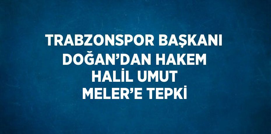 TRABZONSPOR BAŞKANI DOĞAN’DAN HAKEM HALİL UMUT MELER’E TEPKİ