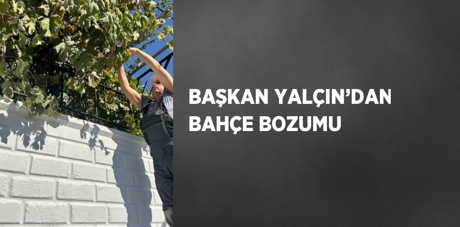 BAŞKAN YALÇIN’DAN BAHÇE BOZUMU