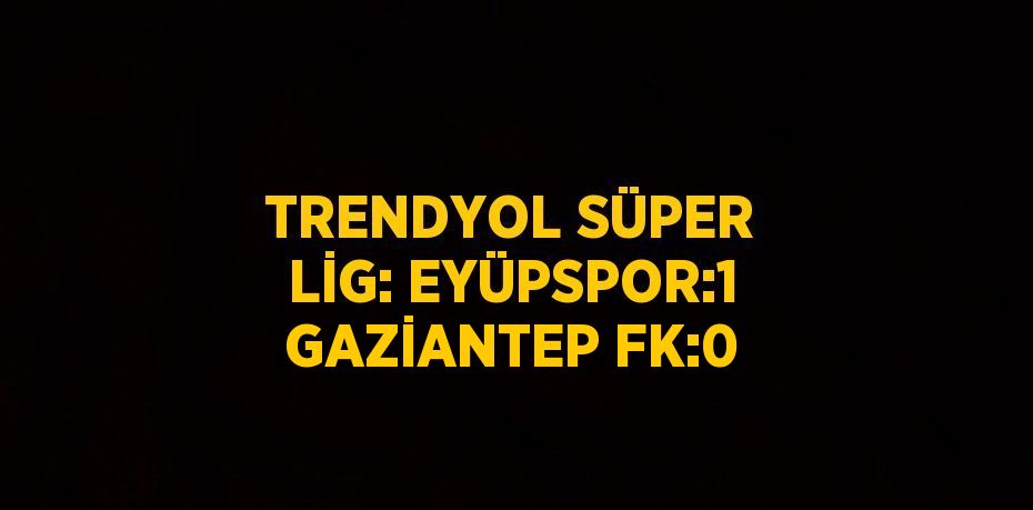 TRENDYOL SÜPER LİG: EYÜPSPOR:1 GAZİANTEP FK:0