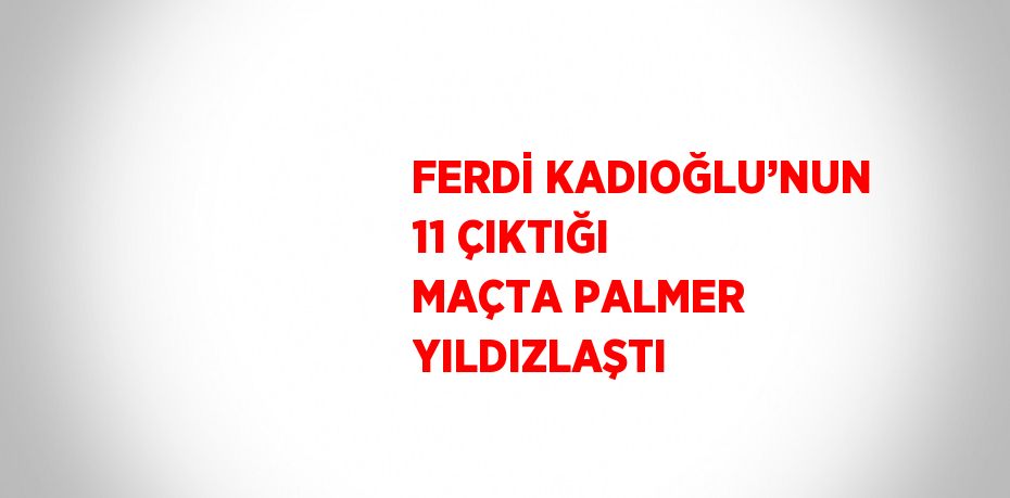 FERDİ KADIOĞLU’NUN 11 ÇIKTIĞI MAÇTA PALMER YILDIZLAŞTI