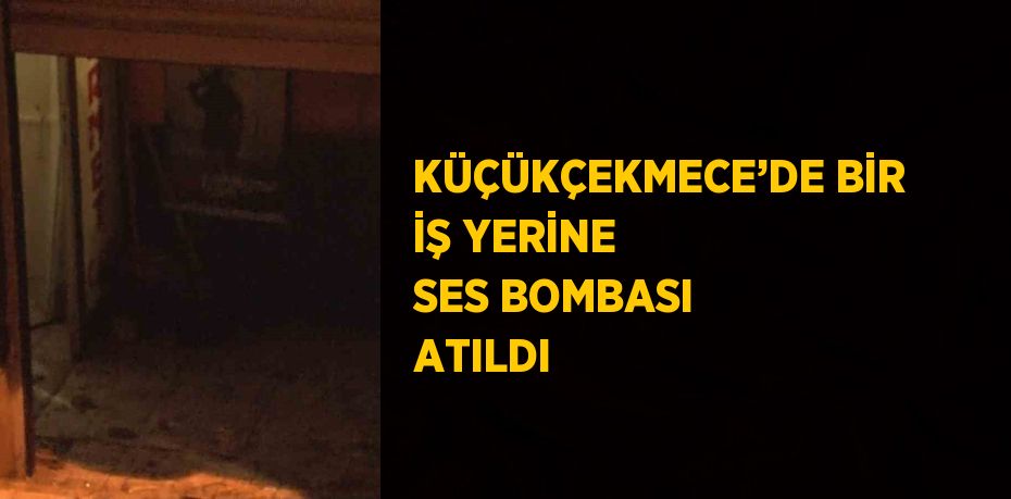 KÜÇÜKÇEKMECE’DE BİR İŞ YERİNE SES BOMBASI ATILDI