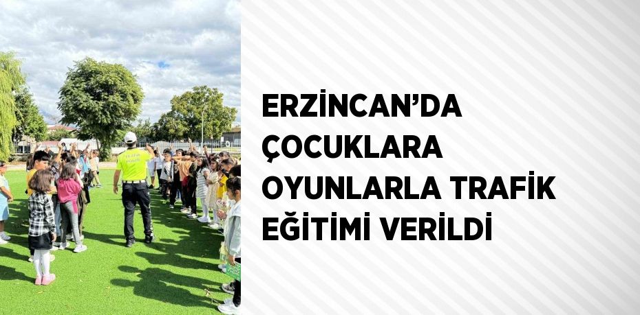 ERZİNCAN’DA ÇOCUKLARA OYUNLARLA TRAFİK EĞİTİMİ VERİLDİ