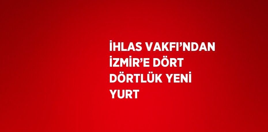 İHLAS VAKFI’NDAN İZMİR’E DÖRT DÖRTLÜK YENİ YURT