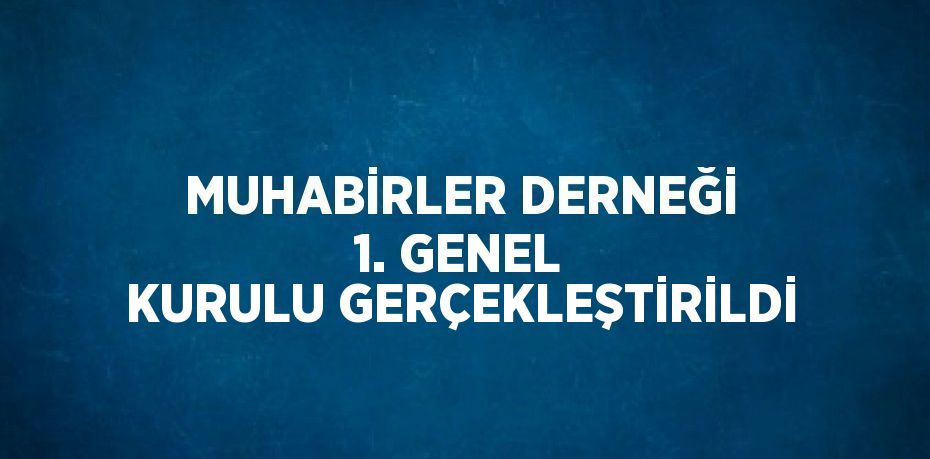 MUHABİRLER DERNEĞİ 1. GENEL KURULU GERÇEKLEŞTİRİLDİ