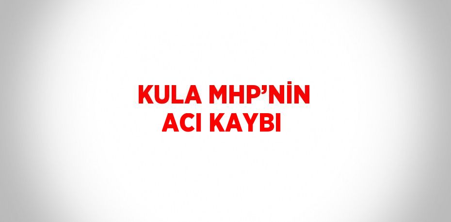 KULA MHP’NİN ACI KAYBI