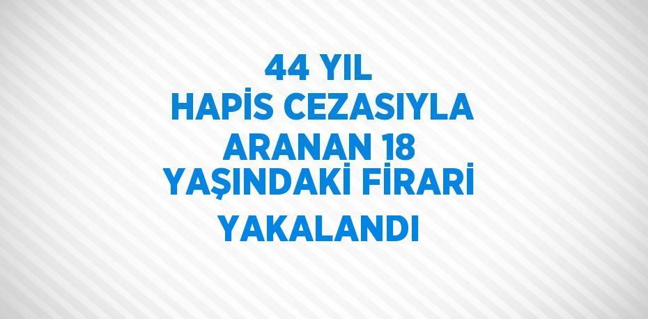 44 YIL HAPİS CEZASIYLA ARANAN 18 YAŞINDAKİ FİRARİ YAKALANDI