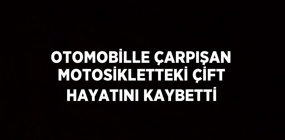 OTOMOBİLLE ÇARPIŞAN MOTOSİKLETTEKİ ÇİFT HAYATINI KAYBETTİ