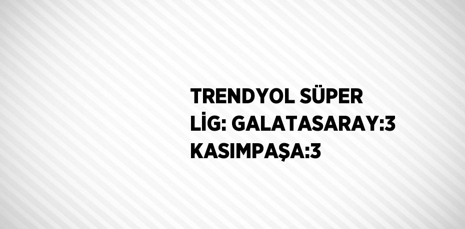 TRENDYOL SÜPER LİG: GALATASARAY:3 KASIMPAŞA:3