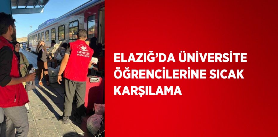 ELAZIĞ’DA ÜNİVERSİTE ÖĞRENCİLERİNE SICAK KARŞILAMA