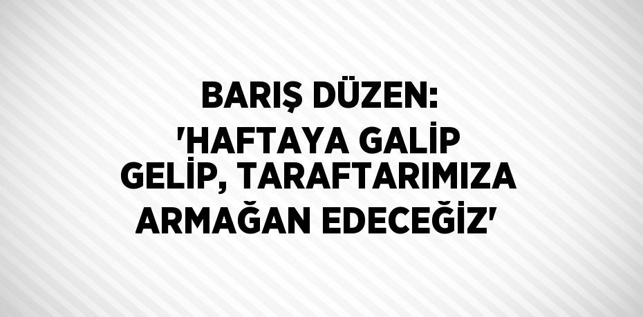 BARIŞ DÜZEN: 'HAFTAYA GALİP GELİP, TARAFTARIMIZA ARMAĞAN EDECEĞİZ'