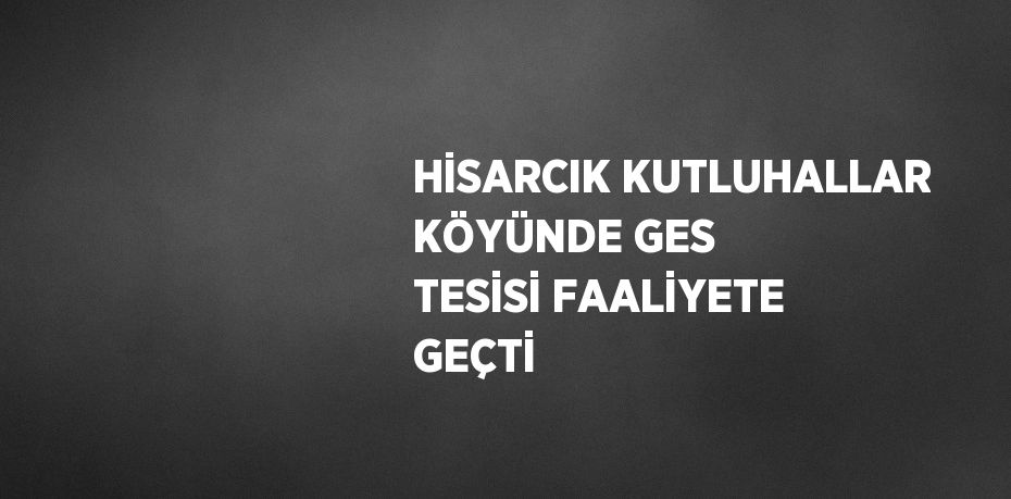 HİSARCIK KUTLUHALLAR KÖYÜNDE GES TESİSİ FAALİYETE GEÇTİ