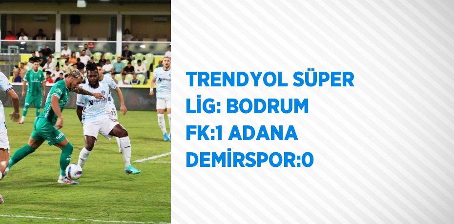 TRENDYOL SÜPER LİG: BODRUM FK:1 ADANA DEMİRSPOR:0